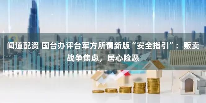 闻道配资 国台办评台军方所谓新版“安全指引”：贩卖战争焦虑，居心险恶