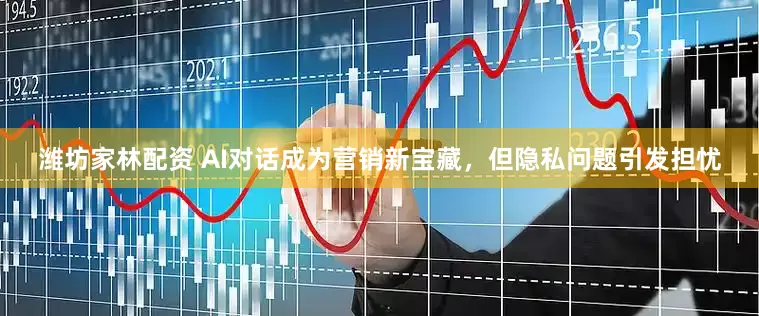 潍坊家林配资 AI对话成为营销新宝藏，但隐私问题引发担忧