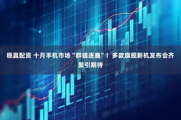 稳赢配资 十月手机市场“群雄逐鹿”！多款旗舰新机发布会齐聚引期待