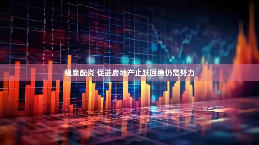 稳赢配资 促进房地产止跌回稳仍需努力