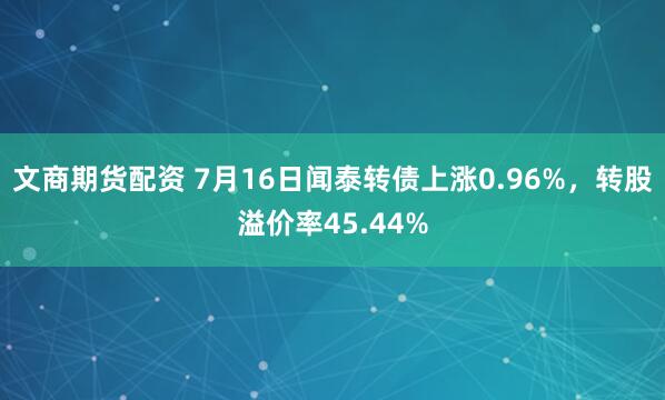 文商期货配资 7月16日闻泰转债上涨0.96%，转股溢价率45.44%