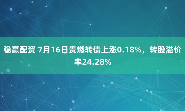 稳赢配资 7月16日贵燃转债上涨0.18%，转股溢价率24.28%