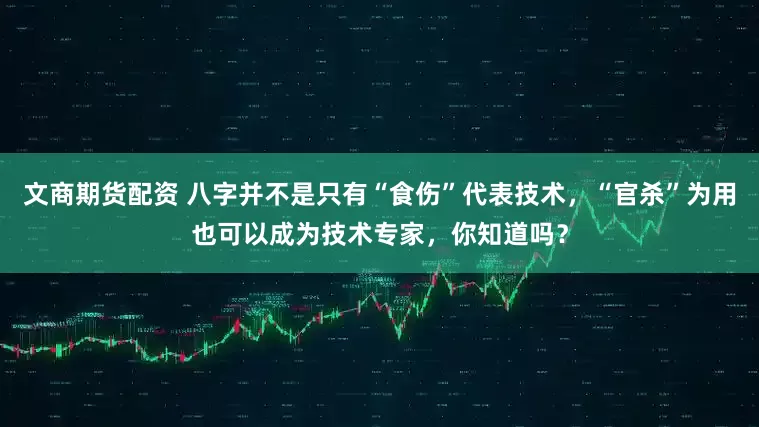 文商期货配资 八字并不是只有“食伤”代表技术，“官杀”为用也可以成为技术专家，你知道吗？