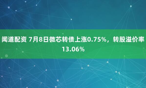 闻道配资 7月8日微芯转债上涨0.75%，转股溢价率13.06%