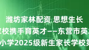 潍坊家林配资 思想生长筑名校 家校携手育英才——东营市英才小学2025级新生家长学校第一课活动纪实