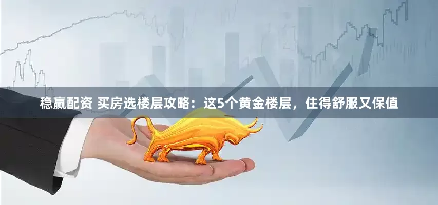 稳赢配资 买房选楼层攻略：这5个黄金楼层，住得舒服又保值