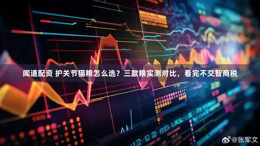 闻道配资 护关节猫粮怎么选？三款粮实测对比，看完不交智商税