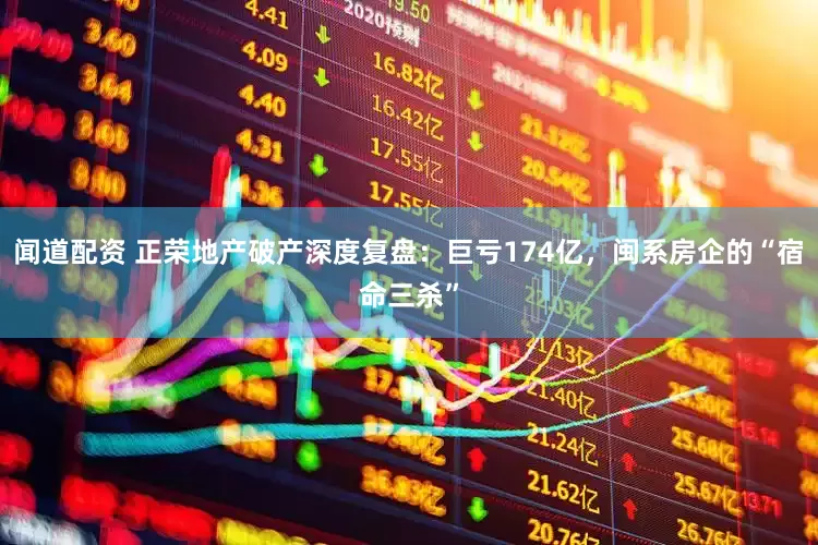 闻道配资 正荣地产破产深度复盘:巨亏174亿,闽系房企的“宿命三杀”