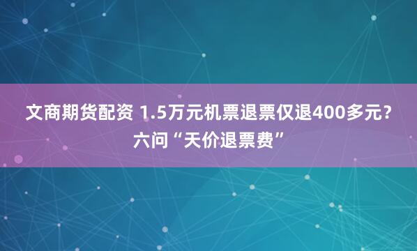文商期货配资 1.5万元机票退票仅退400多元？六问“天价退票费”
