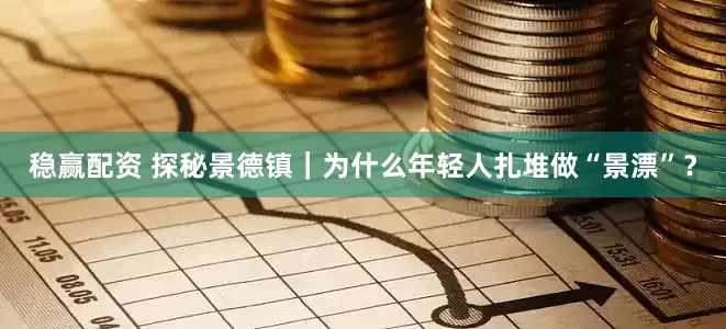 稳赢配资 探秘景德镇｜为什么年轻人扎堆做“景漂”？
