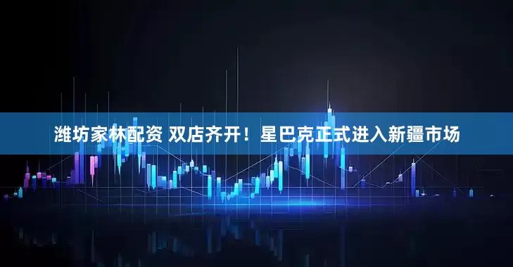 潍坊家林配资 双店齐开！星巴克正式进入新疆市场